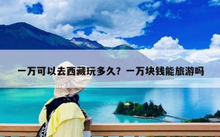 一万可以去西藏玩多久？一万块钱能旅游吗