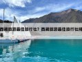 西藏旅游最佳旅行社？西藏旅游最佳旅行社排名