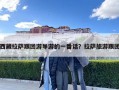 西藏拉萨跟团游导游的一番话？拉萨旅游跟团