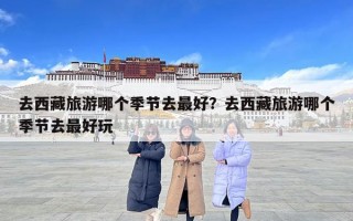 去西藏旅游哪个季节去最好？去西藏旅游哪个季节去最好玩