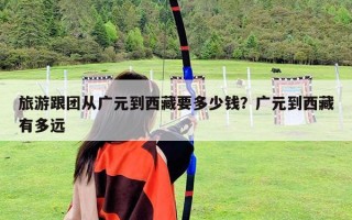 旅游跟团从广元到西藏要多少钱？广元到西藏有多远