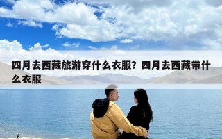 四月去西藏旅游穿什么衣服？四月去西藏带什么衣服