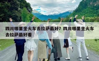 四川哪里坐火车去拉萨最好？四川哪里坐火车去拉萨最好看