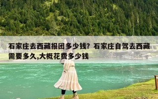 石家庄去西藏报团多少钱？石家庄自驾去西藏需要多久,大概花费多少钱