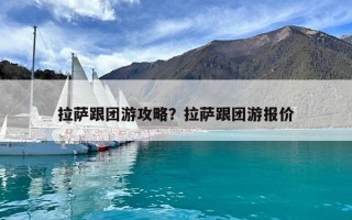 拉萨跟团游攻略？拉萨跟团游报价