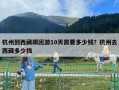杭州到西藏跟团游10天需要多少钱？杭州去西藏多少钱