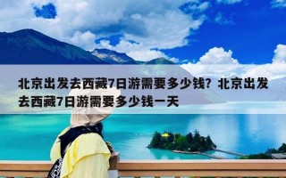 北京出发去西藏7日游需要多少钱？北京出发去西藏7日游需要多少钱一天