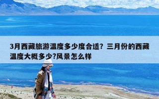 3月西藏旅游温度多少度合适？三月份的西藏温度大概多少?风景怎么样