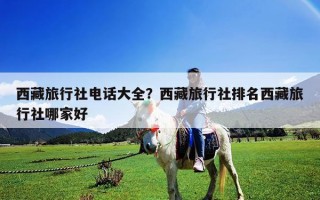 西藏旅行社电话大全？西藏旅行社排名西藏旅行社哪家好
