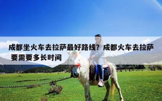 成都坐火车去拉萨最好路线？成都火车去拉萨 要需要多长时间