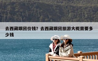 去西藏跟团价钱？去西藏跟团旅游大概需要多少钱