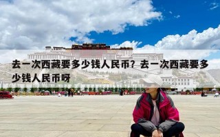去一次西藏要多少钱人民币？去一次西藏要多少钱人民币呀