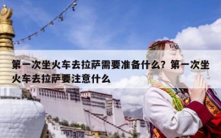 第一次坐火车去拉萨需要准备什么？第一次坐火车去拉萨要注意什么