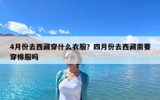 4月份去西藏穿什么衣服？四月份去西藏需要穿棉服吗