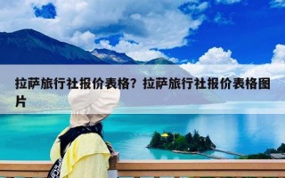 拉萨旅行社报价表格？拉萨旅行社报价表格图片