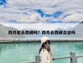 四月能去西藏吗？四月去西藏合适吗