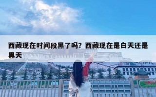 西藏现在时间段黑了吗？西藏现在是白天还是黑天