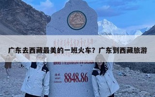 广东去西藏最美的一班火车？广东到西藏旅游