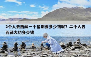 2个人去西藏一个星期要多少钱呢？二个人去西藏大约多少钱