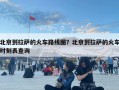 北京到拉萨的火车路线图？北京到拉萨的火车时刻表查询