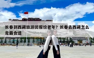 长春到西藏旅游团报价老年？长春去西藏怎么走最合适