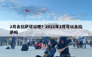 2月去拉萨可以吧？2021年2月可以去拉萨吗