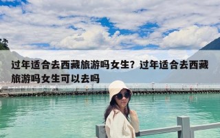 过年适合去西藏旅游吗女生？过年适合去西藏旅游吗女生可以去吗