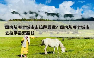 国内从哪个城市去拉萨最近？国内从哪个城市去拉萨最近路线