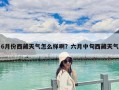6月份西藏天气怎么样啊？六月中旬西藏天气