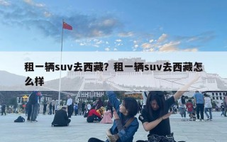 租一辆suv去西藏？租一辆suv去西藏怎么样