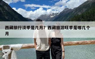 西藏旅行淡季是几月？西藏旅游旺季是哪几个月