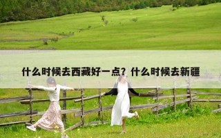 什么时候去西藏好一点？什么时候去新疆