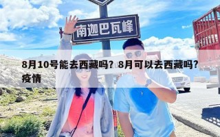 8月10号能去西藏吗？8月可以去西藏吗?疫情