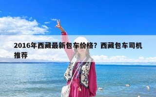 2016年西藏最新包车价格？西藏包车司机推荐
