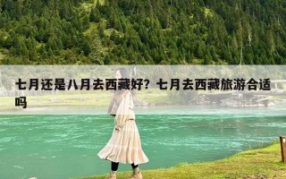 七月还是八月去西藏好？七月去西藏旅游合适吗