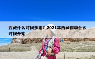 西藏什么时候多雨？2021年西藏雨季什么时候开始