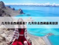 几月份去西藏最美？几月份去西藏最美旅游