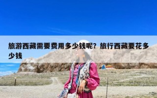 旅游西藏需要费用多少钱呢？旅行西藏要花多少钱