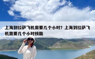 上海到拉萨飞机需要几个小时？上海到拉萨飞机需要几个小时核酸
