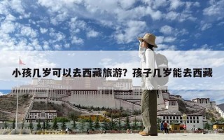 小孩几岁可以去西藏旅游？孩子几岁能去西藏