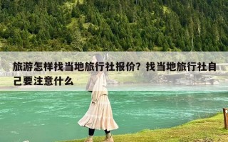 旅游怎样找当地旅行社报价？找当地旅行社自己要注意什么