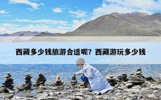 西藏多少钱旅游合适呢？西藏游玩多少钱