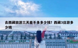 去西藏旅游三天差不多多少钱？西藏3日游多少钱