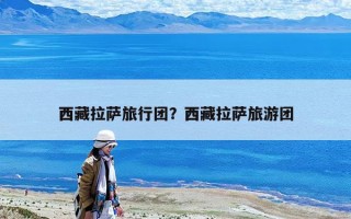 西藏拉萨旅行团？西藏拉萨旅游团