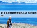4月份适合去哪里旅游国内小众？4月份去哪好玩