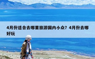 4月份适合去哪里旅游国内小众？4月份去哪好玩