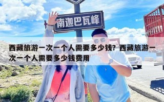 西藏旅游一次一个人需要多少钱？西藏旅游一次一个人需要多少钱费用
