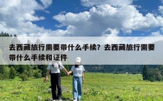 去西藏旅行需要带什么手续？去西藏旅行需要带什么手续和证件