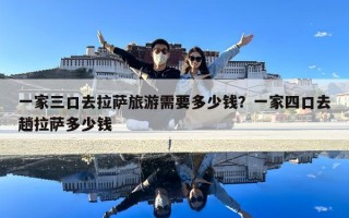 一家三口去拉萨旅游需要多少钱？一家四口去趟拉萨多少钱