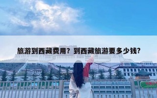 旅游到西藏费用？到西藏旅游要多少钱?